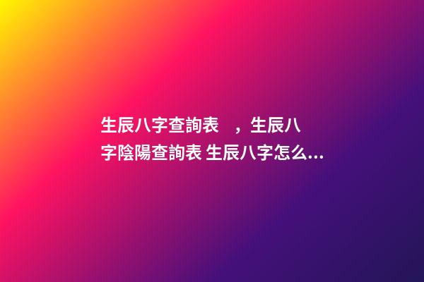 生辰八字查詢表，生辰八字陰陽查詢表 生辰八字怎么查詢，如何查生辰八字